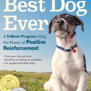 Training the Best Dog Ever: A 5-Week Program Using the Power of Positive Reinforcement